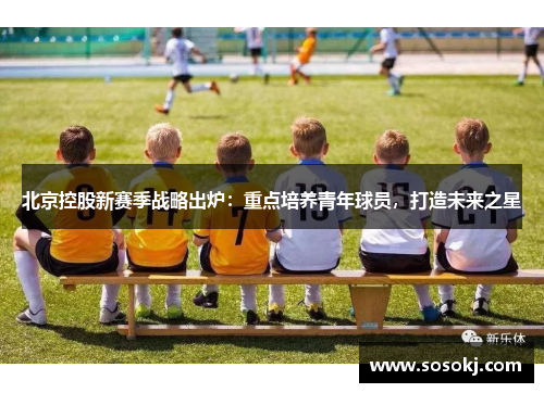 北京控股新赛季战略出炉：重点培养青年球员，打造未来之星
