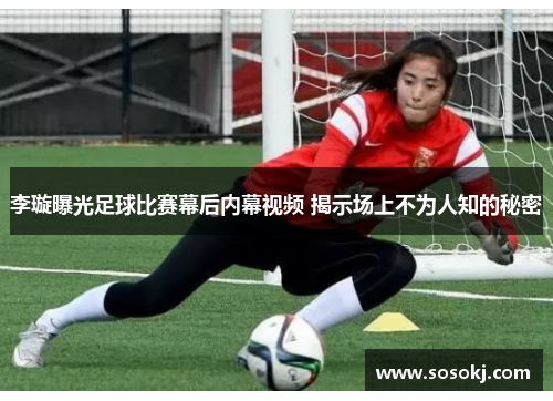 李璇曝光足球比赛幕后内幕视频 揭示场上不为人知的秘密
