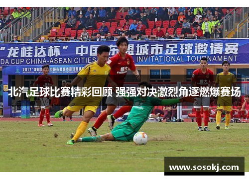 北汽足球比赛精彩回顾 强强对决激烈角逐燃爆赛场