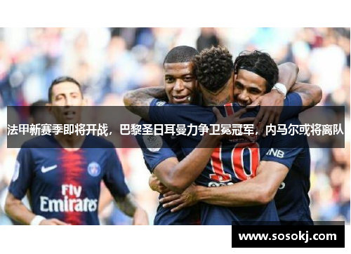 法甲新赛季即将开战，巴黎圣日耳曼力争卫冕冠军，内马尔或将离队