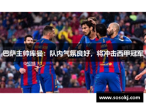 巴萨主帅库曼：队内气氛良好，将冲击西甲冠军