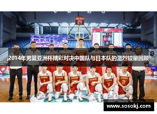 2014年男篮亚洲杯精彩对决中国队与日本队的激烈较量回顾