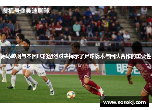德岛漩涡与本因FC的激烈对决揭示了足球战术与团队合作的重要性