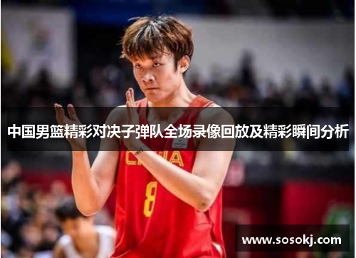 中国男篮精彩对决子弹队全场录像回放及精彩瞬间分析