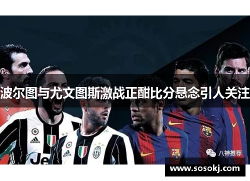 波尔图与尤文图斯激战正酣比分悬念引人关注