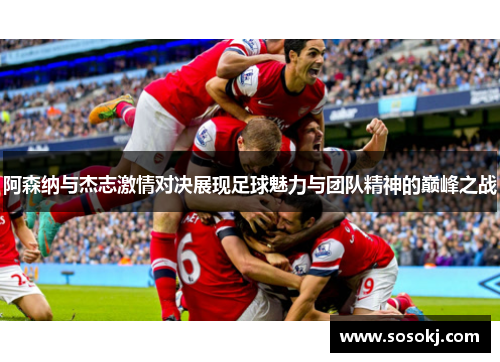 阿森纳与杰志激情对决展现足球魅力与团队精神的巅峰之战