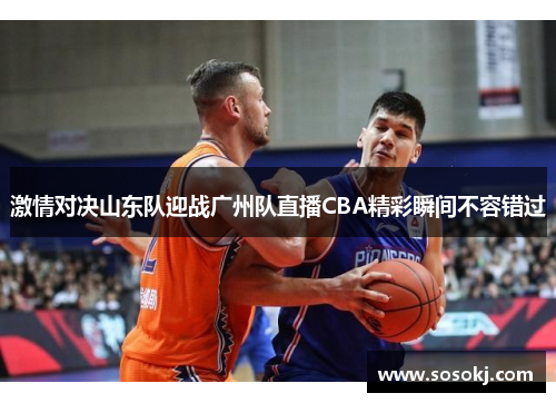 激情对决山东队迎战广州队直播CBA精彩瞬间不容错过
