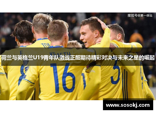 荷兰与英格兰U19青年队激战正酣期待精彩对决与未来之星的崛起