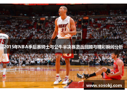 2015年NBA季后赛骑士与公牛半决赛激战回顾与精彩瞬间分析