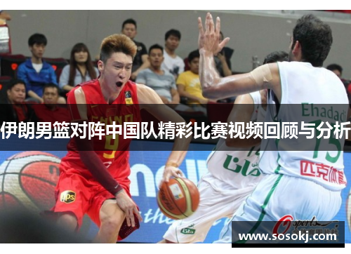 伊朗男篮对阵中国队精彩比赛视频回顾与分析