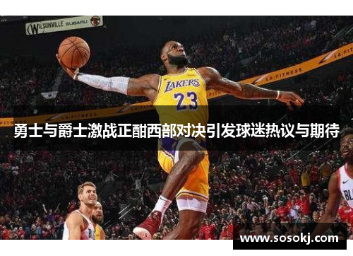勇士与爵士激战正酣西部对决引发球迷热议与期待