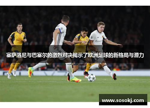 塞萨洛尼与巴塞尔的激烈对决揭示了欧洲足球的新格局与潜力